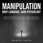 Manipulation. Body Language, Dark Psychology: Learning Everything About Mind Control, Persuasion, How to Manage Yo cover image