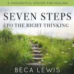 Seven steps to right thinking. A Thoughtful System Of Healing cover image