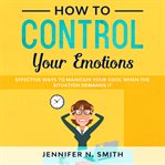 How to control your emotions:  effective ways to maintain your cool when the situation demands it cover image