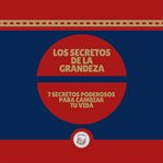 Los secretos de la grandeza. 7 SECRETOS  PODEROSOS PARA CAMBIAR TU VIDA cover image