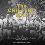 The cristero war. The History and Legacy of the Major Religious Uprising in Mexico cover image