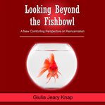 Looking beyond the fishbowl. A New Comforting Perspective on Reincarnation cover image