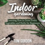 Indoor gardening ; : &, Greenhouse : a complete guide to cultivating fruits, vegetables, and herbs for beginners cover image