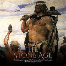 Cover image for The Stone Age: The History and Legacy of the Prehistoric Period When Humans Started Using Stone