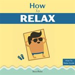 How to relax. Relax Your Mind and Body with 9 Proven Techniques You Can Start Right NOW cover image