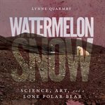 Watermelon snow : science, art, and a lone polar bear cover image