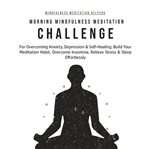 Morning mindfulness meditation challenge for overcoming anxiety, depression & self-healing. Build Your Meditation Habit, Overcome Insomnia, Relieve Stress & Sleep Effortlessly cover image
