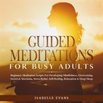 Guided meditations for busy adults. Beginners Scripts For Developing Mindfulness, Overcoming Anxiety & Insomnia, Stress-Relief, Self-Hea cover image