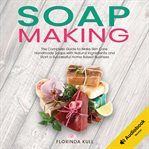 Soap making. The Complete Guide to Make Skin Care Handmade Soap with Natural Ingredients and Start a Successful H cover image
