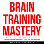 Brain training mastery: train your memory to new abilities with accelerated learning, improve yo cover image