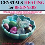 Crystals healing for beginners. Heal your Body and Mind with Crystals, Gemstones and Healing Minerals, Gain Positive Energy, Strengt cover image