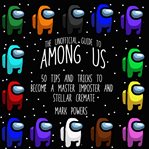 The Unofficial Guide to Among Us : 50 Tips and Tricks to Become a Master Imposter and Stellar Crewmate cover image