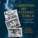 Carrying my father's torch : from Holocaust trauma to transformation cover image