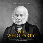 Whig party, the: the history and legacy of the influential political party in 19th century america cover image