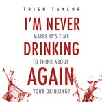I'm never drinking again : maybe it's time to think about your drinking? cover image