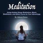 Meditation. Using Guided Sleep Meditation, Music Meditation, and Other Forms to Your Advantage cover image
