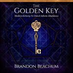 The golden key. Modern Alchemy to Unlock Infinite Abundance cover image