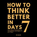 How to think better in 7 days. Learn How to Think Better, Be Happier and More Positive, in Just 7 Days cover image