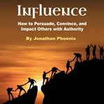 Influence. How to Persuade, Convince, and Impact Others with Authority cover image