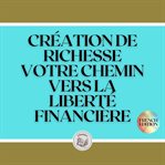 Création de richesse: votre chemin vers la liberté financière cover image