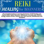 Reiki healing for beginners. The Complete Guide to: Learning the Power of Self-Healing and Psychic Reiki, Raise Vibration, Medita cover image