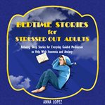 Bedtime stories for stressed out adults. Bedtime Stories for Stressed Out Adults: Relaxing Sleep Stories for Everyday Guided Meditation to He cover image