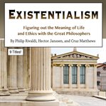 Existentialism. Figuring out the Meaning of Life and Ethics with the Great Philosophers cover image