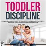 Toddler discipline. A complete guide to prevent toddler conflicts, overcome challenges in children development. A soluti cover image