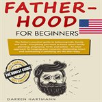 Fatherhood for beginners. The father's practical guide to balancing kids, family, and work. Everything you need to know about cover image