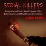 Serial killers. Background and Stories about the Zodiac Killer, Patrick Kearney, and Other Psychopath cover image