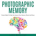 Photographic memory: create habits to help you improve your memory, clarity and focus cover image