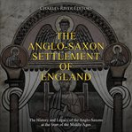 The anglo-saxon settlement of england. The History and Legacy of the Anglo-Saxons at the Start of the Middle Ages cover image