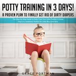 Potty training in 3 days! a proven plan to finally get rid of dirty diapers. The Step-by-Step Guide to Potty Train Your Little Toddler in three Days or a weekend. Perfect for Li cover image