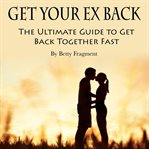 Get your ex back. The Ultimate Guide to Get Back Together Fast cover image