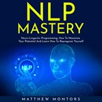 Nlp mastery: nеurо-linguiѕtiс programming, how to maximize your potential and learn how to repro cover image