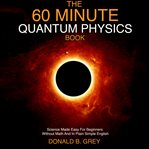 The 60 minute quantum physics book. Science Made Easy For Beginners Without Math And In Plain Simple English cover image