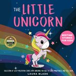 Little unicorn, the: bedtime stories for kids. Collection of Sleep Meditation Stories with Unicorns for Kids to Learn Mindfulness and Feel Calm cover image