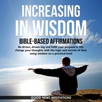 Increasing in wisdom - bible-based affirmations. Be driven, dream big and fulfil your purpose in life; change your thoughts with the logic and secret cover image