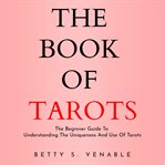 The book of tarots: the beginner guide to understanding the uniqueness and use of tarots cover image