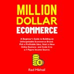 Million dollar ecommerce. A Beginner's Guide to Building an Unforgettable Ecommerce Brand. Pick a Profitable Idea, Start a New cover image