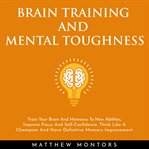 Brain training and mental toughness: train your brain and memory to new abilities, improve focu cover image