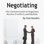 Negotiating. The Ultimate Guide to Negotiate, Resolve Conflicts, and Mediate cover image