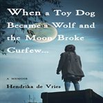 When a toy dog became a wolf and the moon broke curfew : a memoir cover image