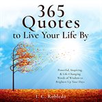 365 quotes to live your life by. Powerful, Inspiring, & Life-Changing Words of Wisdom to Brighten Up Your Days cover image