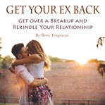 Get your ex back. Get over a Breakup and Rekindle Your Relationship cover image