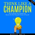Think like a champion: how to change your mindset and become the most successful version of yourself cover image
