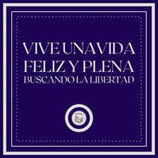 Cover image for Vive una vida feliz y plena: Buscando la Libertad