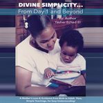 Divine simplicity...from day 1 and beyond. A Mother's Love & Guidance From Birth to Adult. Pure, Simple Teachings, for Easy Understanding! cover image
