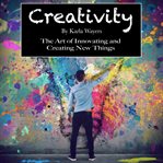 Creativity. The Art of Innovating and Creating New Things cover image