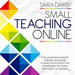 Small teaching online. The Learning Science Applied to Online Classes with Effective Strategies to Teach Anything to Anyone cover image